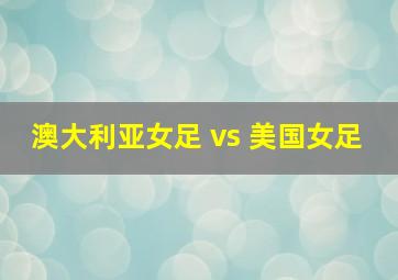 澳大利亚女足 vs 美国女足